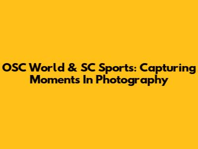 OSC World & SC Sports: Capturing Moments In Photography