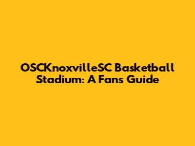 OSCKnoxvilleSC Basketball Stadium: A Fan's Guide