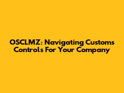 OSCLMZ: Navigating Customs Controls For Your Company