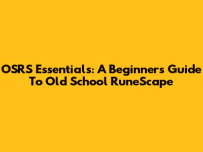 OSRS Essentials: A Beginner's Guide To Old School RuneScape