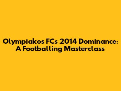Olympiakos FC's 2014 Dominance: A Footballing Masterclass