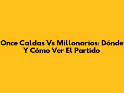 Once Caldas Vs Millonarios: Dónde Y Cómo Ver El Partido