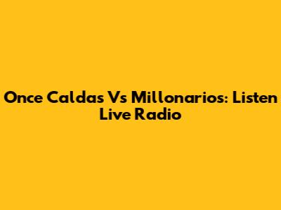 Once Caldas Vs Millonarios: Listen Live Radio