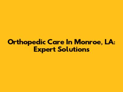 Orthopedic Care In Monroe, LA: Expert Solutions