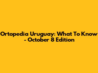 Ortopedia Uruguay: What To Know - October 8 Edition