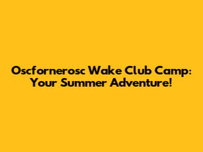 Oscfornerosc Wake Club Camp: Your Summer Adventure!