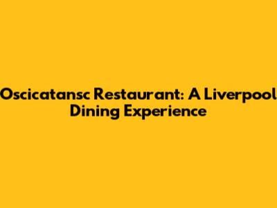 Oscicatansc Restaurant: A Liverpool Dining Experience