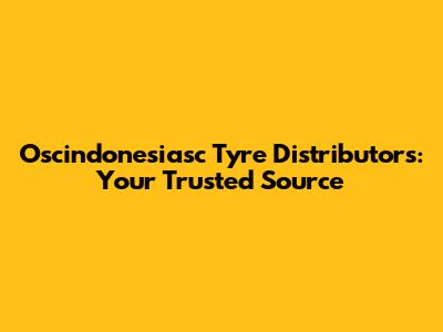 Oscindonesiasc Tyre Distributors: Your Trusted Source