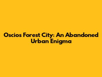 Oscios Forest City: An Abandoned Urban Enigma