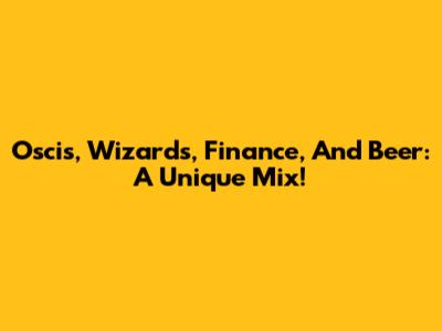 Oscis, Wizards, Finance, And Beer: A Unique Mix!
