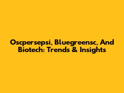 Oscpersepsi, Bluegreensc, And Biotech: Trends & Insights