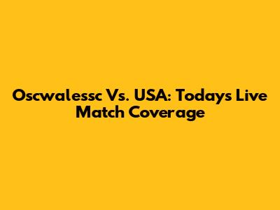 Oscwalessc Vs. USA: Today's Live Match Coverage