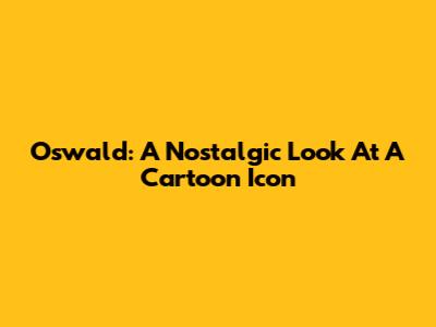 Oswald: A Nostalgic Look At A Cartoon Icon