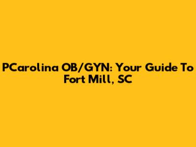 PCarolina OB/GYN: Your Guide To Fort Mill, SC