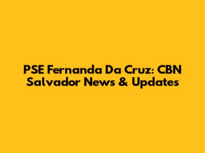 PSE Fernanda Da Cruz: CBN Salvador News & Updates