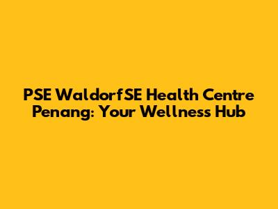 PSE WaldorfSE Health Centre Penang: Your Wellness Hub