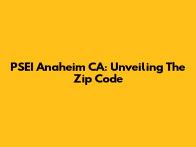 PSEI Anaheim CA: Unveiling The Zip Code