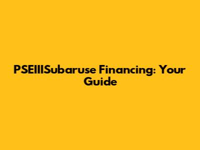 PSEIIISubaruse Financing: Your Guide