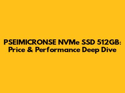 PSEIMICRONSE NVMe SSD 512GB: Price & Performance Deep Dive