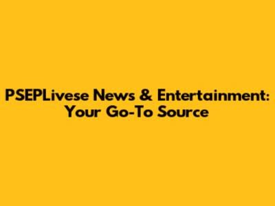 PSEPLivese News & Entertainment: Your Go-To Source