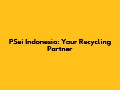PSei Indonesia: Your Recycling Partner