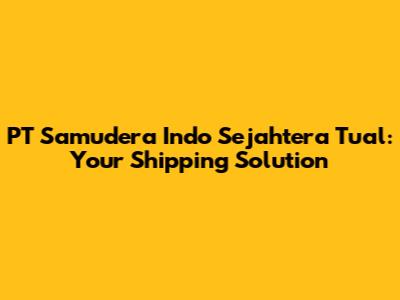PT Samudera Indo Sejahtera Tual: Your Shipping Solution