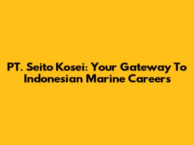 PT. Seito Kosei: Your Gateway To Indonesian Marine Careers