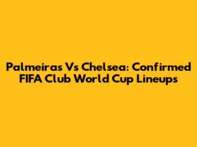 Palmeiras Vs Chelsea: Confirmed FIFA Club World Cup Lineups