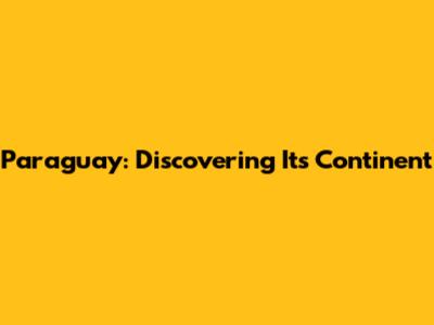 Paraguay: Discovering Its Continent