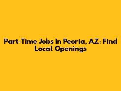 Part-Time Jobs In Peoria, AZ: Find Local Openings