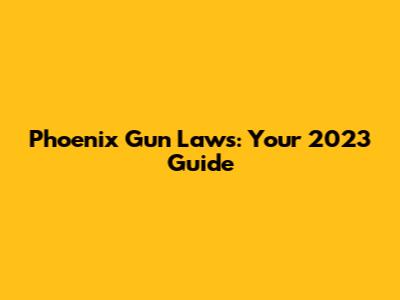 Phoenix Gun Laws: Your 2023 Guide