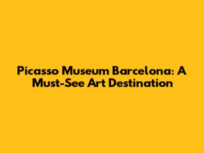 Picasso Museum Barcelona: A Must-See Art Destination