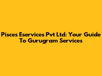 Pisces Eservices Pvt Ltd: Your Guide To Gurugram Services
