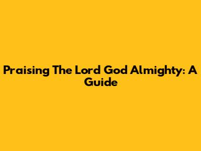 Praising The Lord God Almighty: A Guide