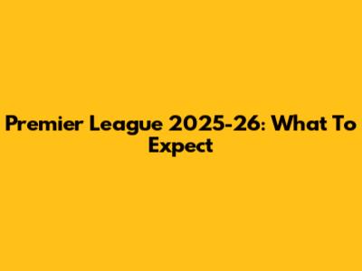 Premier League 2025-26: What To Expect