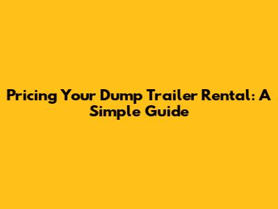 Pricing Your Dump Trailer Rental: A Simple Guide