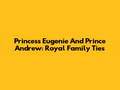 Princess Eugenie And Prince Andrew: Royal Family Ties