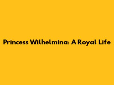 Princess Wilhelmina: A Royal Life