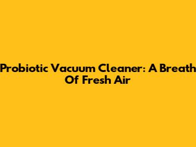 Probiotic Vacuum Cleaner: A Breath Of Fresh Air