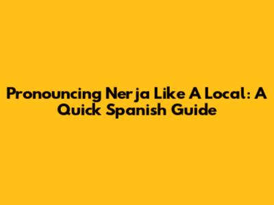 Pronouncing Nerja Like A Local: A Quick Spanish Guide