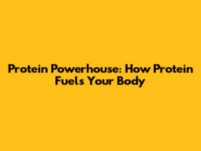 Protein Powerhouse: How Protein Fuels Your Body