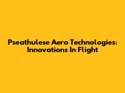 Pseathulese Aero Technologies: Innovations In Flight
