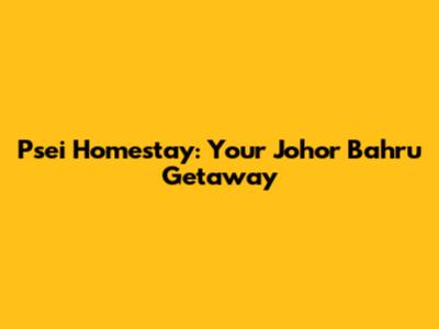 Psei Homestay: Your Johor Bahru Getaway