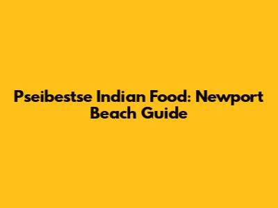 Pseibestse Indian Food: Newport Beach Guide