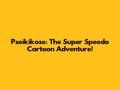 Pseikikose: The Super Speedo Cartoon Adventure!