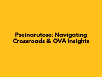 Pseinarutose: Navigating Crossroads & OVA Insights