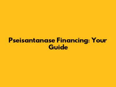 Pseisantanase Financing: Your Guide