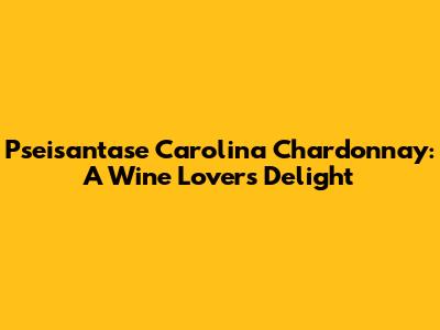 Pseisantase Carolina Chardonnay: A Wine Lover's Delight