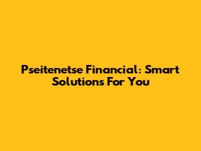 Pseitenetse Financial: Smart Solutions For You