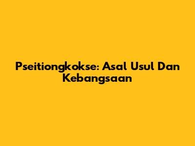 Pseitiongkokse: Asal Usul Dan Kebangsaan